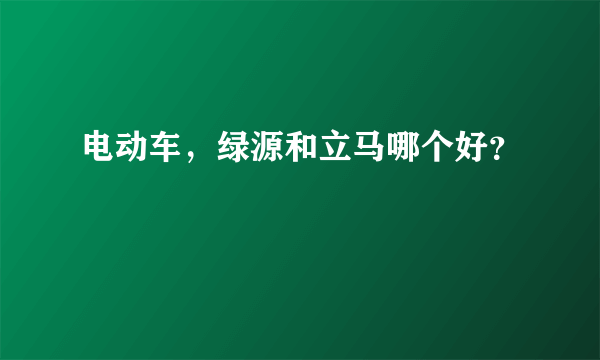 电动车，绿源和立马哪个好？