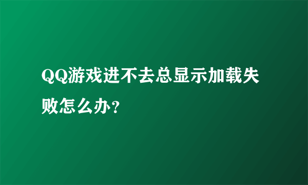 QQ游戏进不去总显示加载失败怎么办？