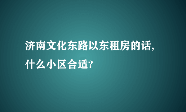 济南文化东路以东租房的话,什么小区合适?