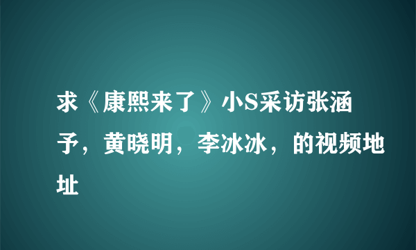 求《康熙来了》小S采访张涵予，黄晓明，李冰冰，的视频地址