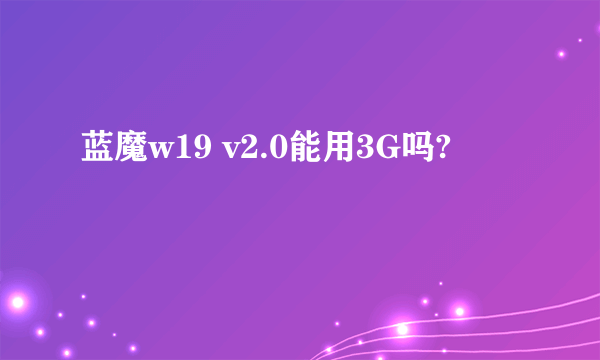 蓝魔w19 v2.0能用3G吗?