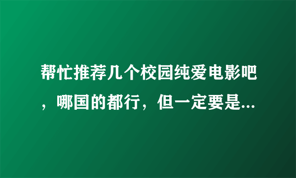 帮忙推荐几个校园纯爱电影吧，哪国的都行，但一定要是喜剧结尾，男女主角最后一定要走到一起！