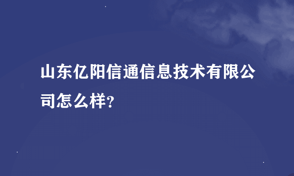 山东亿阳信通信息技术有限公司怎么样？