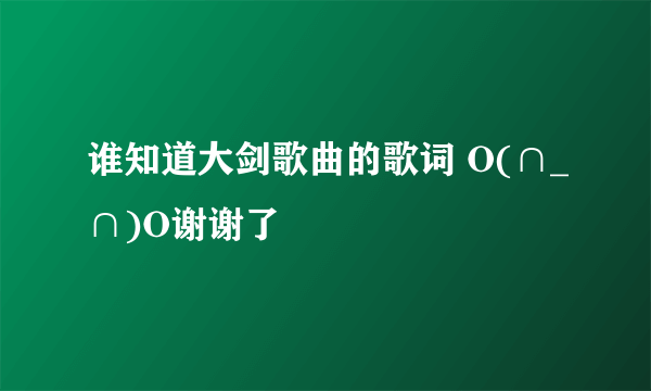 谁知道大剑歌曲的歌词 O(∩_∩)O谢谢了