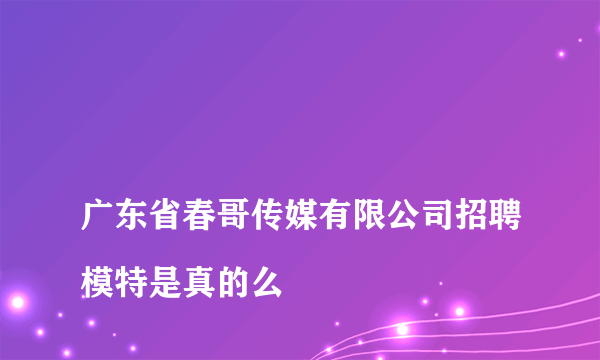 
广东省春哥传媒有限公司招聘模特是真的么

