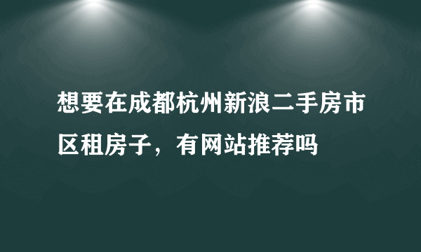 想要在成都杭州新浪二手房市区租房子，有网站推荐吗