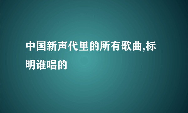 中国新声代里的所有歌曲,标明谁唱的