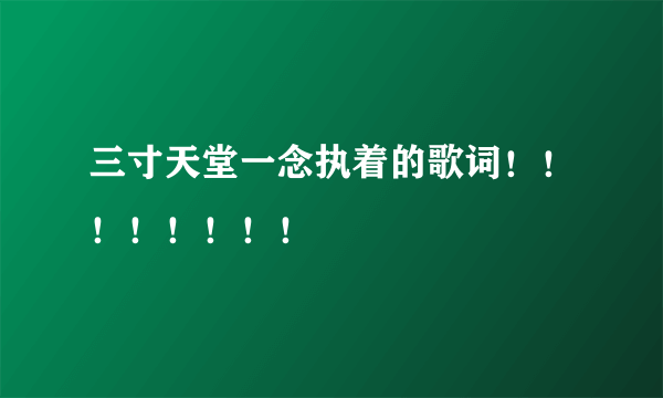 三寸天堂一念执着的歌词！！！！！！！！