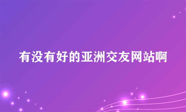 有没有好的亚洲交友网站啊