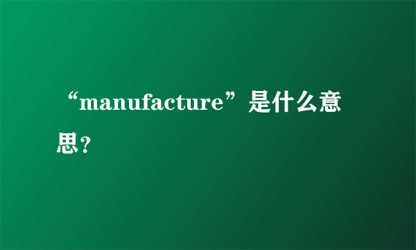 “manufacture”是什么意思？