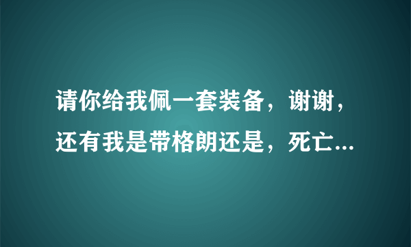 请你给我佩一套装备，谢谢，还有我是带格朗还是，死亡烈焰好。