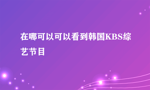 在哪可以可以看到韩国KBS综艺节目