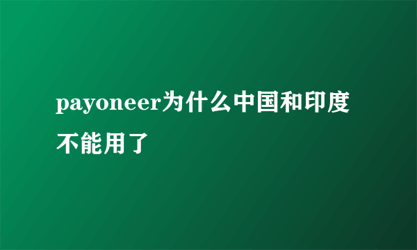 payoneer为什么中国和印度不能用了