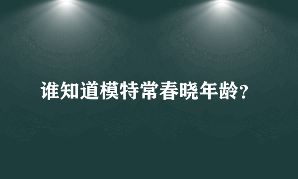 谁知道模特常春晓年龄？