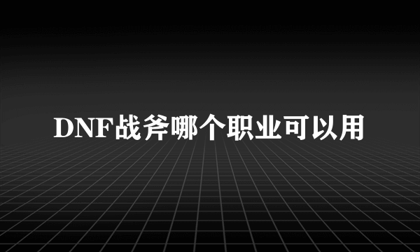 DNF战斧哪个职业可以用