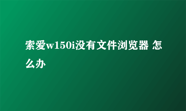 索爱w150i没有文件浏览器 怎么办