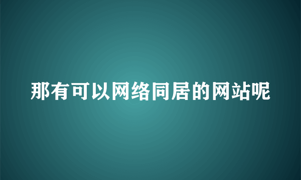 那有可以网络同居的网站呢