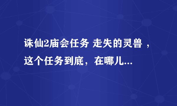 诛仙2庙会任务 走失的灵兽 ，这个任务到底，在哪儿进？我进了庙会，哪儿有传送门啊？