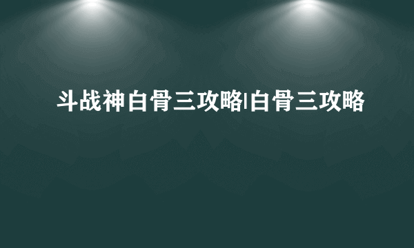 斗战神白骨三攻略|白骨三攻略