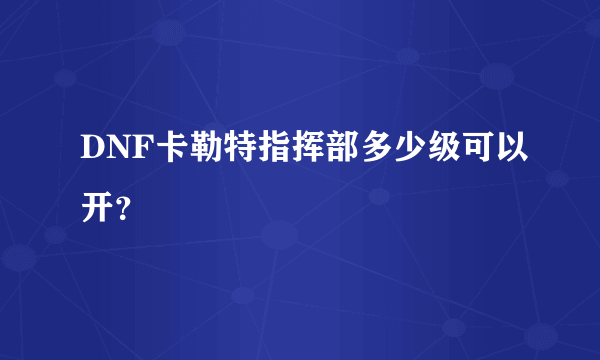 DNF卡勒特指挥部多少级可以开？