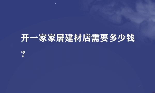 开一家家居建材店需要多少钱？