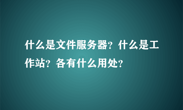 什么是文件服务器？什么是工作站？各有什么用处？