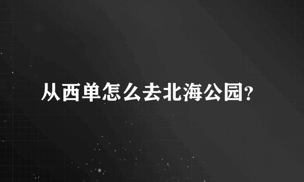 从西单怎么去北海公园？