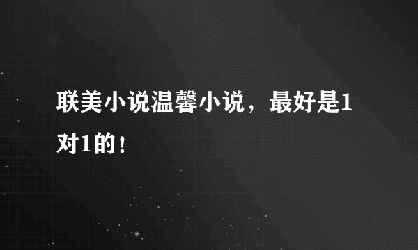 联美小说温馨小说，最好是1对1的！