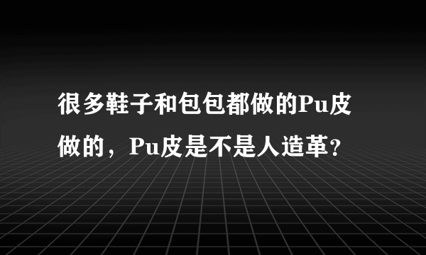 很多鞋子和包包都做的Pu皮做的，Pu皮是不是人造革？