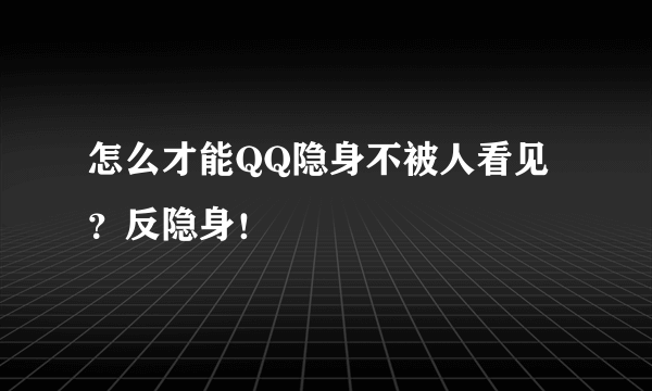 怎么才能QQ隐身不被人看见？反隐身！