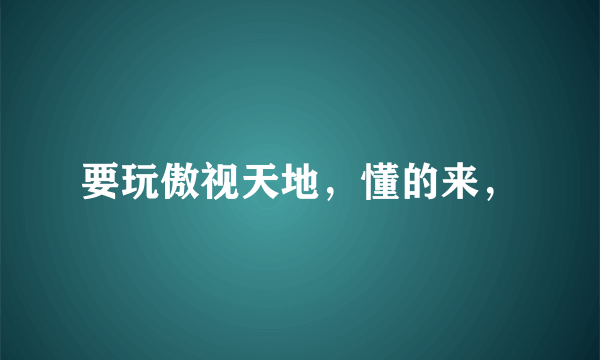 要玩傲视天地，懂的来，