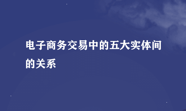 电子商务交易中的五大实体间的关系