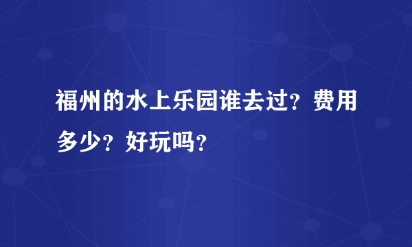 福州的水上乐园谁去过？费用多少？好玩吗？