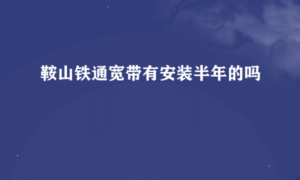 鞍山铁通宽带有安装半年的吗