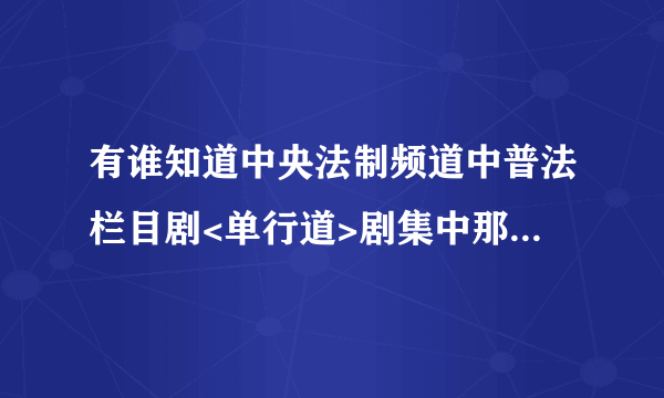 有谁知道中央法制频道中普法栏目剧<单行道>剧集中那首歌曲是什么歌名呢？谢谢!