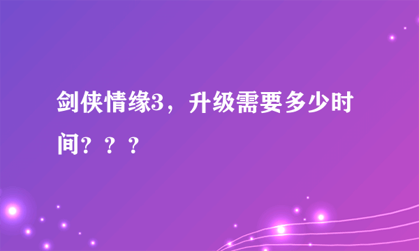 剑侠情缘3，升级需要多少时间？？？