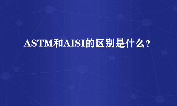 ASTM和AISI的区别是什么？