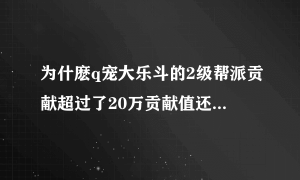 为什麽q宠大乐斗的2级帮派贡献超过了20万贡献值还不升到3级帮派?