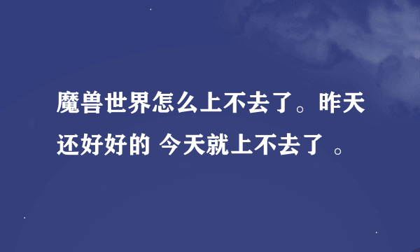 魔兽世界怎么上不去了。昨天还好好的 今天就上不去了 。