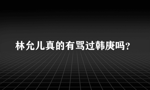 林允儿真的有骂过韩庚吗？