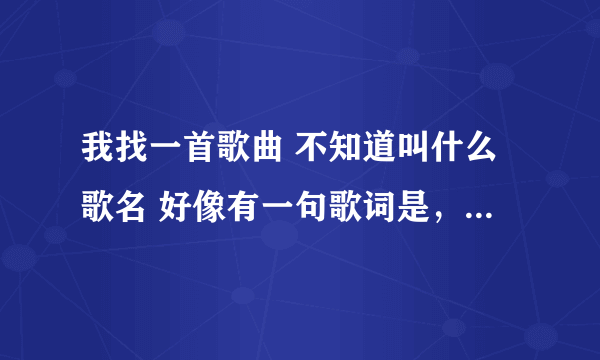 我找一首歌曲 不知道叫什么歌名 好像有一句歌词是，你总是缠着我给你唱情歌