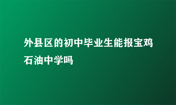 外县区的初中毕业生能报宝鸡石油中学吗