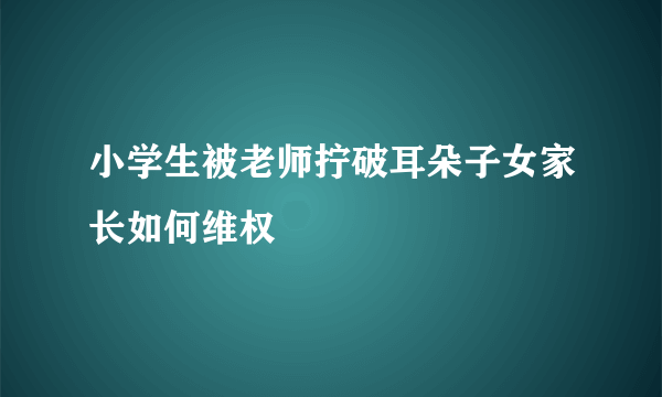 小学生被老师拧破耳朵子女家长如何维权