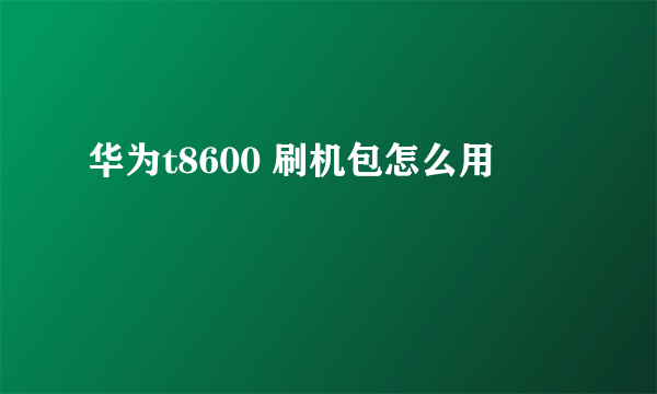 华为t8600 刷机包怎么用