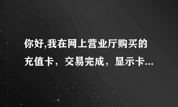 你好,我在网上营业厅购买的充值卡，交易完成，显示卡密和序号页面不小关了，怎么查到卡密啊，