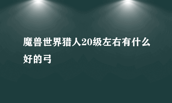 魔兽世界猎人20级左右有什么好的弓