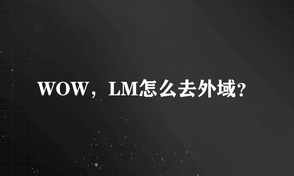 WOW，LM怎么去外域？