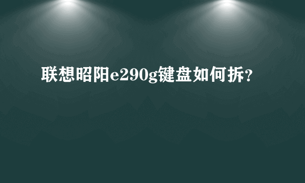 联想昭阳e290g键盘如何拆？