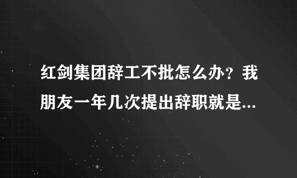 红剑集团辞工不批怎么办？我朋友一年几次提出辞职就是不批，公司霸王条款，基本上算是黑工厂。