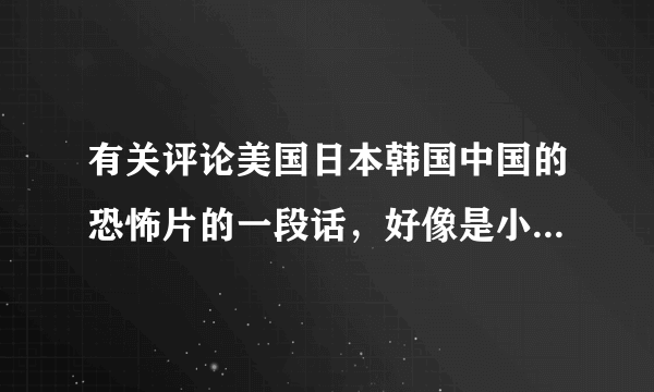 有关评论美国日本韩国中国的恐怖片的一段话，好像是小鱼大心的《唯恐天下不乱》里的一句话